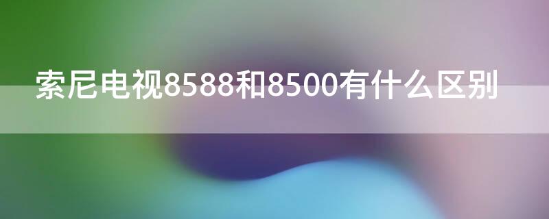 索尼电视8588和8500有什么区别（索尼8500和8588的区别）