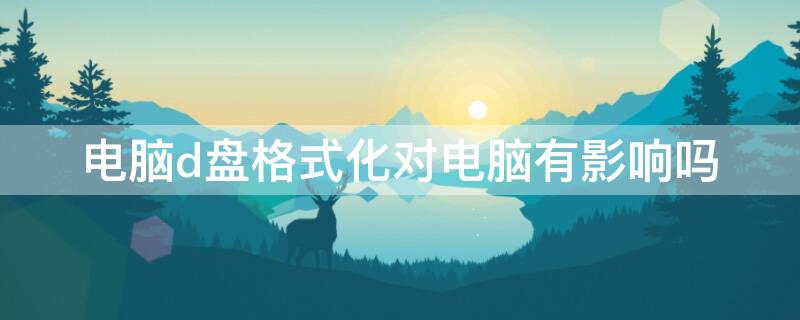 电脑d盘格式化对电脑有影响吗（d盘格式化没事吧）