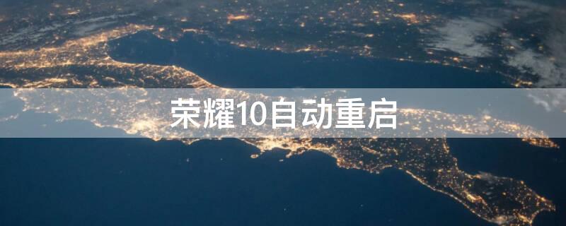 荣耀10自动重启 荣耀10自动重启官方回应