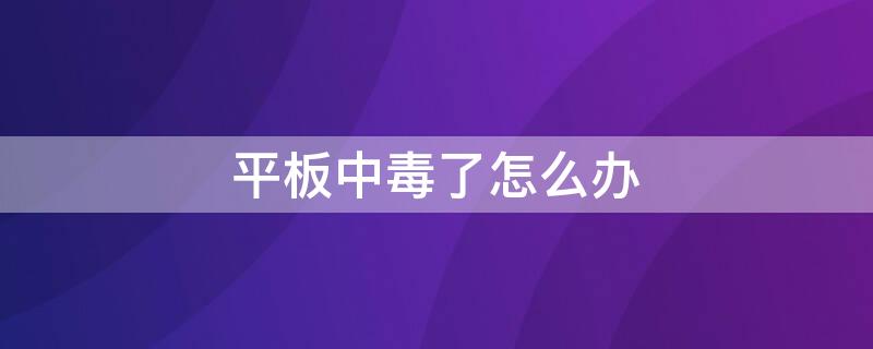 平板中毒了怎么办（平板电脑中毒了怎么办）