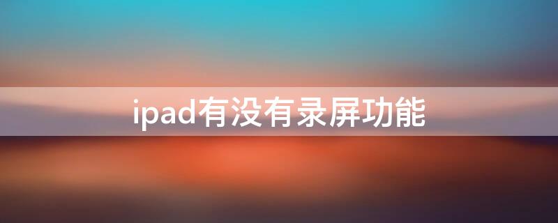 ipad有没有录屏功能 苹果平板ipad有屏幕录制么