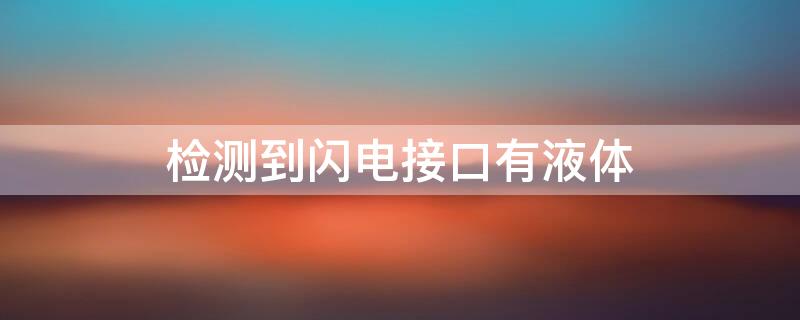 检测到闪电接口有液体 检测到闪电接口有液体是怎么回事