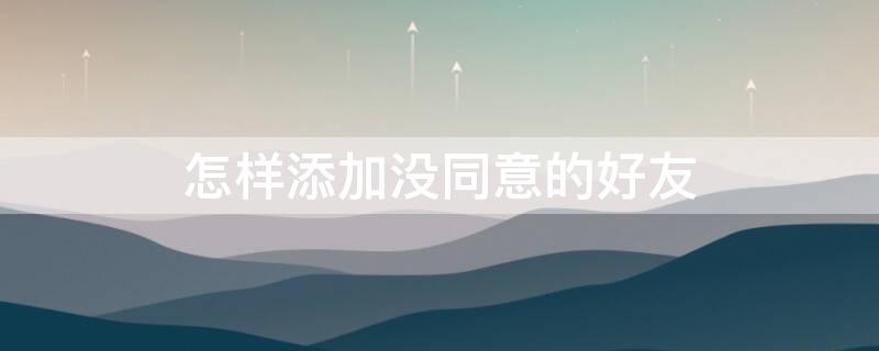 怎样添加没同意的好友（怎样添加没同意的好友微信）