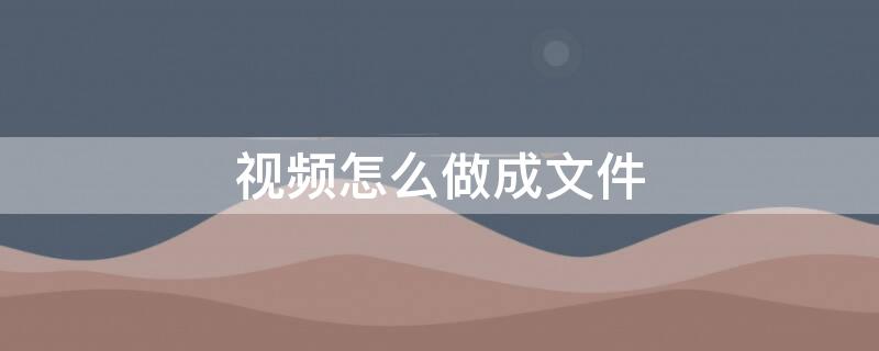 视频怎么做成文件（微信视频怎么做成文件）