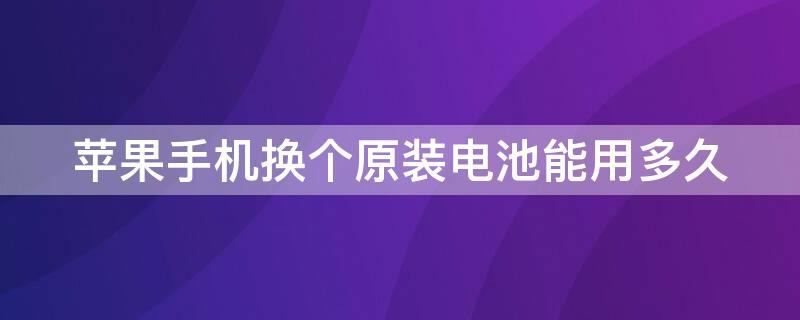 iPhone手机换个原装电池能用多久 苹果手机换原装电池后耐用吗