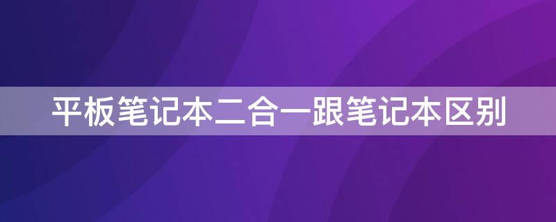 平板笔记本二合一跟笔记本区别（平板电脑二合一和笔记本的区别）