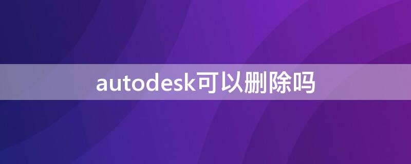 autodesk可以删除吗 autodesk删不掉怎么办