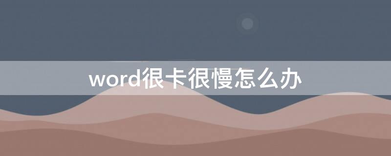 word很卡很慢怎么办（word 很卡）