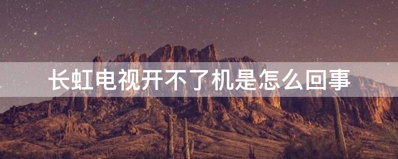 长虹电视开不了机是怎么回事 长虹电视开不了机是怎么回事儿