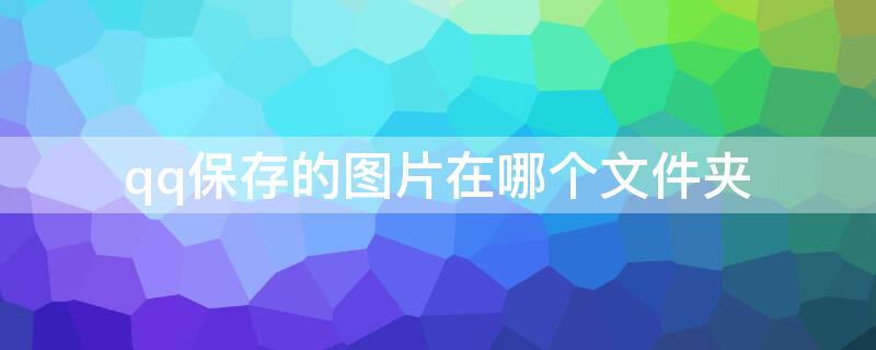 qq保存的图片在哪个文件夹 qq保存的图片在哪里