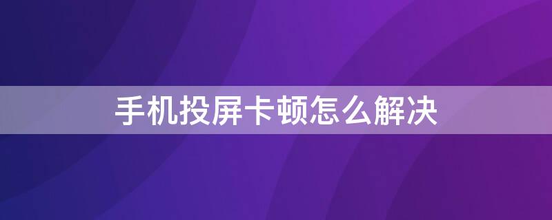 手机投屏卡顿怎么解决 手机投屏卡顿怎么解决,手机不卡