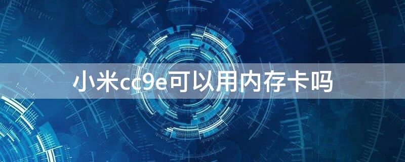 小米cc9e可以用内存卡吗（小米cc9e是否能插内存卡支持多大卡）