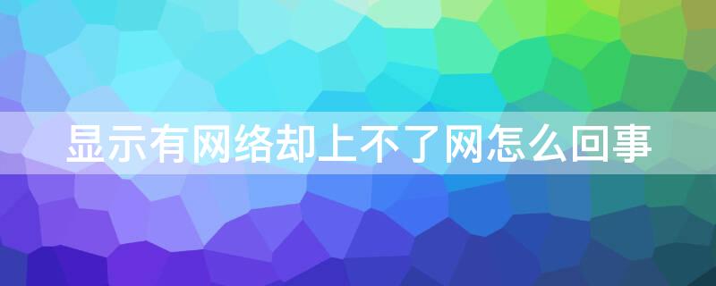 显示有网络却上不了网怎么回事 平板显示有网络却上不了网怎么回事