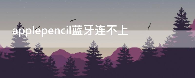 applepencil蓝牙连不上（applepencil蓝牙连接不稳定）