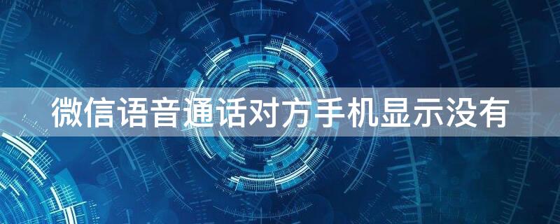 微信语音通话对方手机显示没有 微信语音电话对方无应答会显示吗