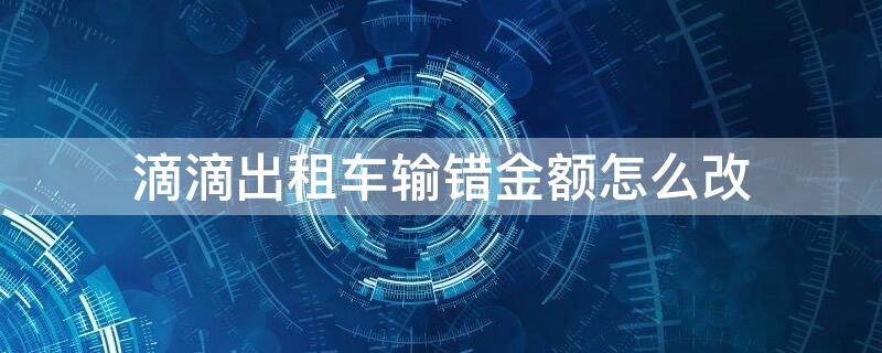 滴滴出租车输错金额怎么改 滴滴出租车怎么修改车辆信息