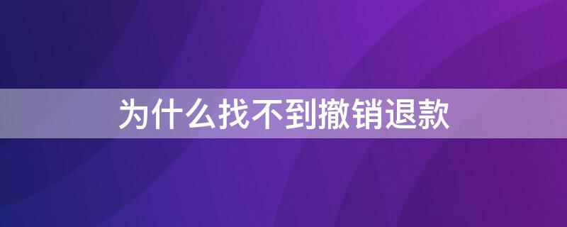 为什么找不到撤销退款（为什么找不到撤销退款申请）