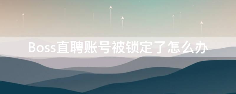 Boss直聘账号被锁定了怎么办 boss直聘账号被锁定怎么办解除