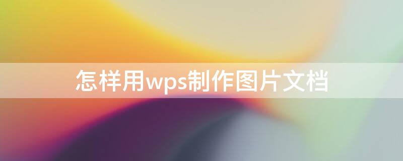 怎样用wps制作图片文档 怎样用wps制作图片文档教程