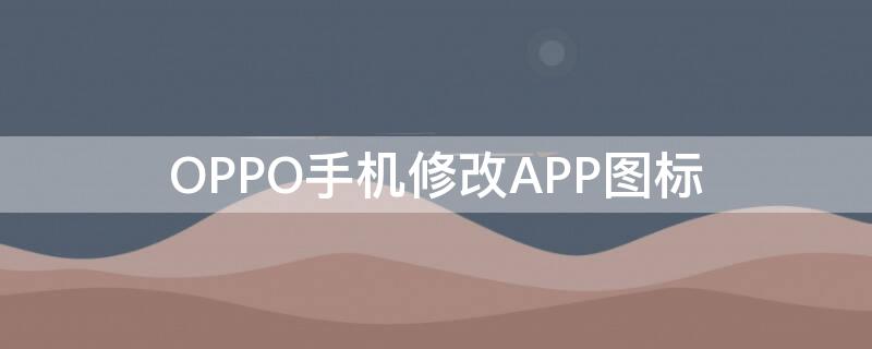 OPPO手机修改APP图标（oppo手机怎么修改app图标）