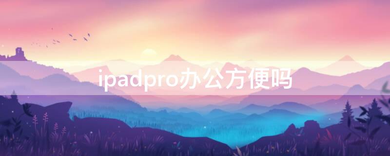 ipadpro办公方便吗（ipadpro2021办公方便吗）