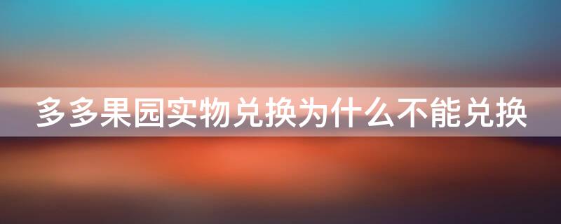 多多果园实物兑换为什么不能兑换 多多果园为什么兑换不了实物