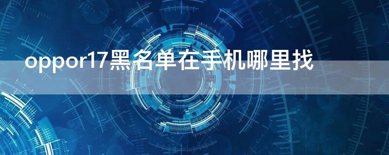 oppor17黑名单在手机哪里找 oppor17黑名单在哪里能找