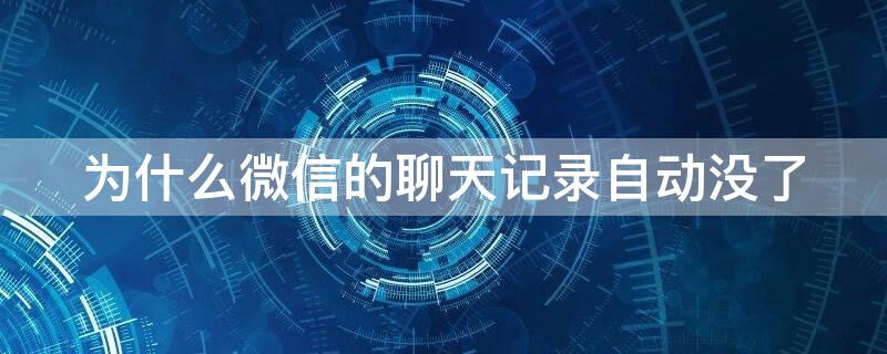 为什么微信的聊天记录自动没了 为什么微信聊天记录会自动消失