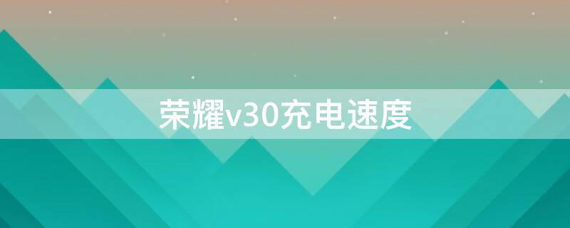 荣耀v30充电速度（荣耀v30充电速度慢怎么办）