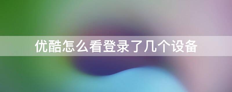 优酷怎么看登录了几个设备 优酷官网登录入口