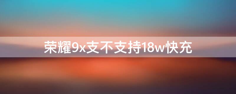 荣耀9x支不支持18w快充 荣耀9x支不支持18w快充