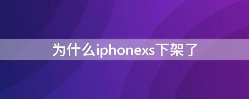 为什么iPhonexs下架了 为什么iphonexs停产了?