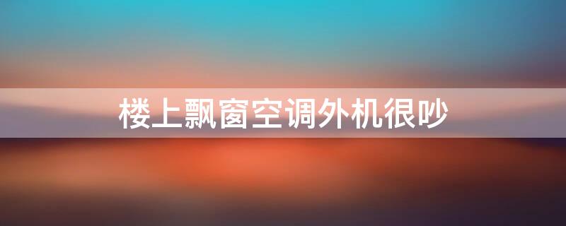 楼上飘窗空调外机很吵 楼上飘窗空调外机吵用什么隔音材料好