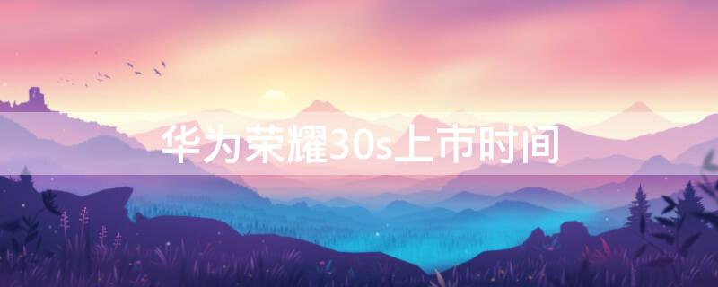 华为荣耀30s上市时间（华为荣耀30s上市时间）