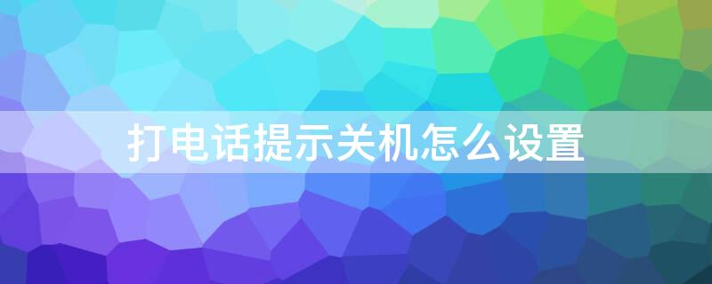 打电话提示关机怎么设置 打电话提示关机怎么设置的