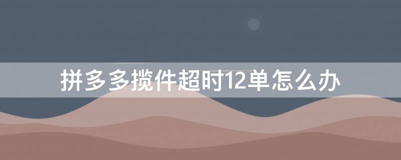 拼多多揽件超时12单怎么办（拼多多揽件超时一单罚多少钱）