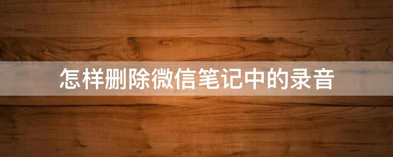 怎样删除微信笔记中的录音 怎样删除微信笔记中的录音内容