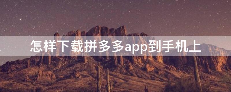 怎样下载拼多多app到手机上 怎样下载拼多多app到手机上面