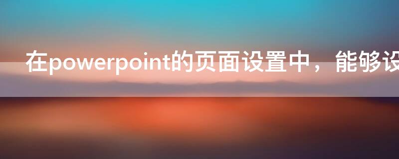 在powerpoint的页面设置中，能够设置 在powerpoint的版面设置中能够设置