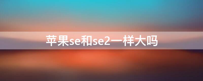 iPhonese和se2一样大吗 iphonese和se2有什么区别