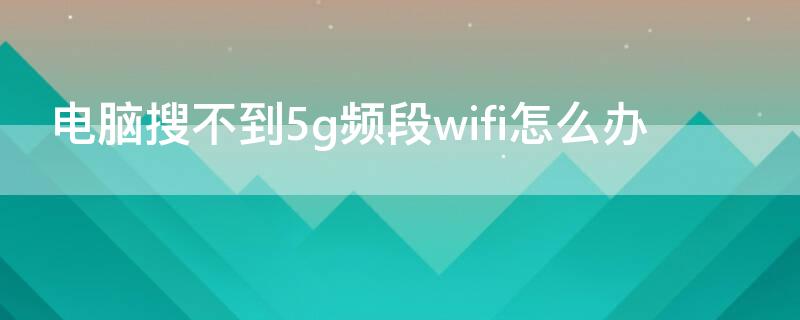 电脑搜不到5g频段wifi怎么办 手机搜不到wifi怎么办