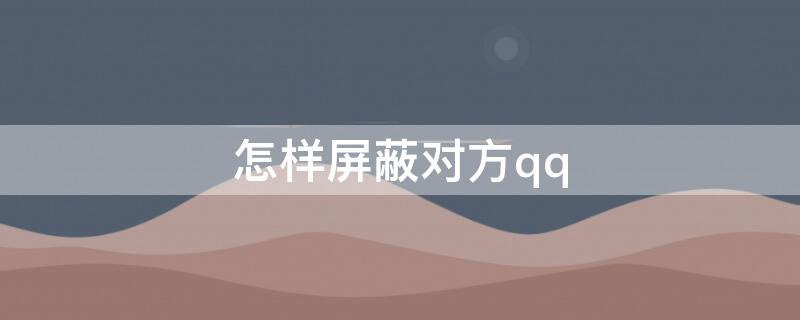 怎样屏蔽对方qq 怎样屏蔽对方的朋友圈