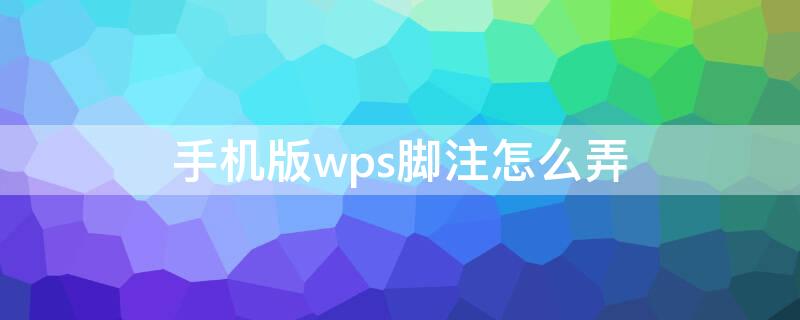 手机版wps脚注怎么弄（手机wps脚注怎么设置）