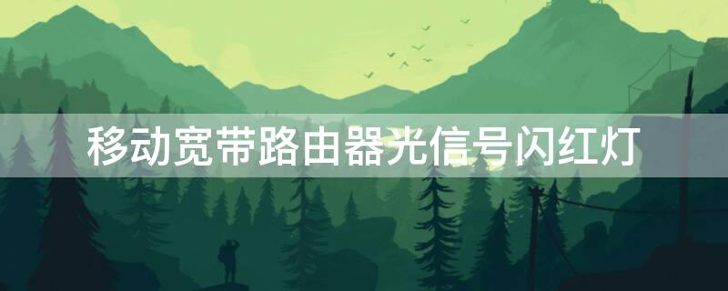 移动宽带路由器光信号闪红灯 移动宽带的路由器光信号闪红灯