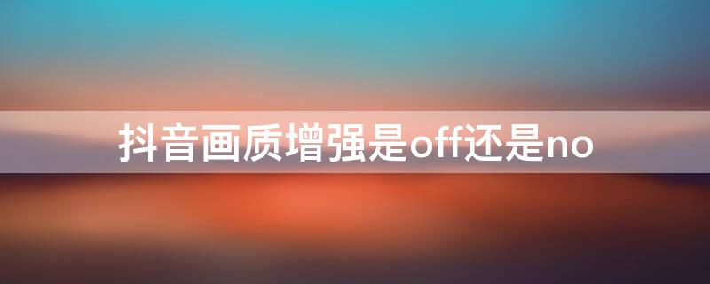 抖音画质增强是off还是no 抖音画质增强是off还是on