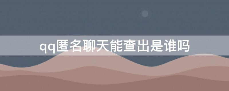 qq匿名聊天能查出是谁吗（2021qq匿名聊天能查出是谁吗）