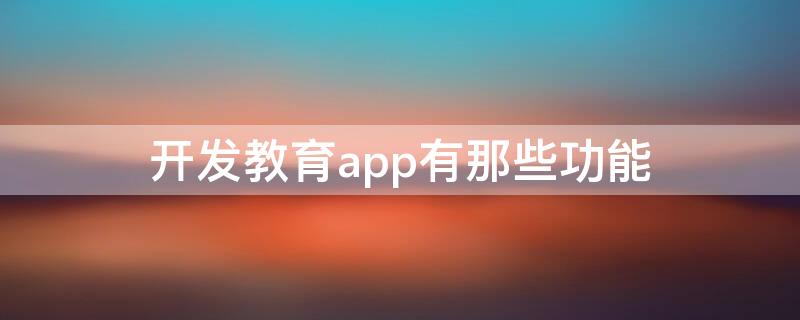 开发教育app有那些功能（开发教育app有那些功能和作用）