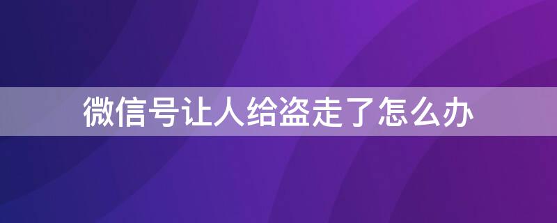 微信号让人给盗走了怎么办 微信号让人家盗了怎么办