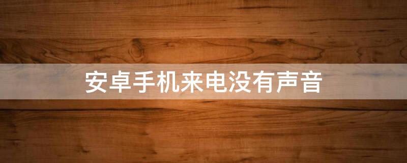 安卓手机来电没有声音（安卓手机来电没有声音怎么设置）