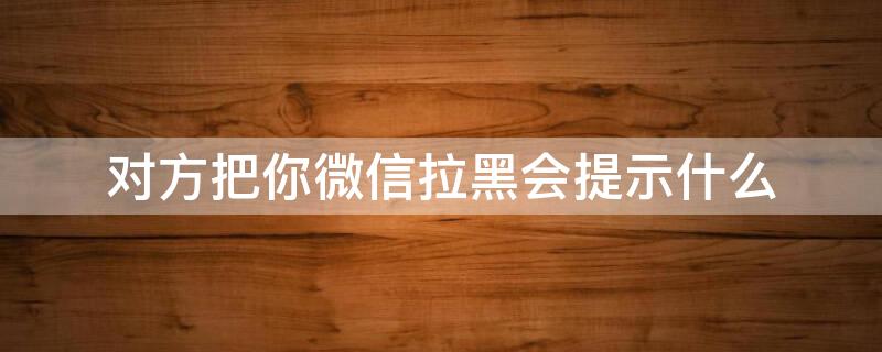 对方把你微信拉黑会提示什么 对方把你微信拉黑显示什么